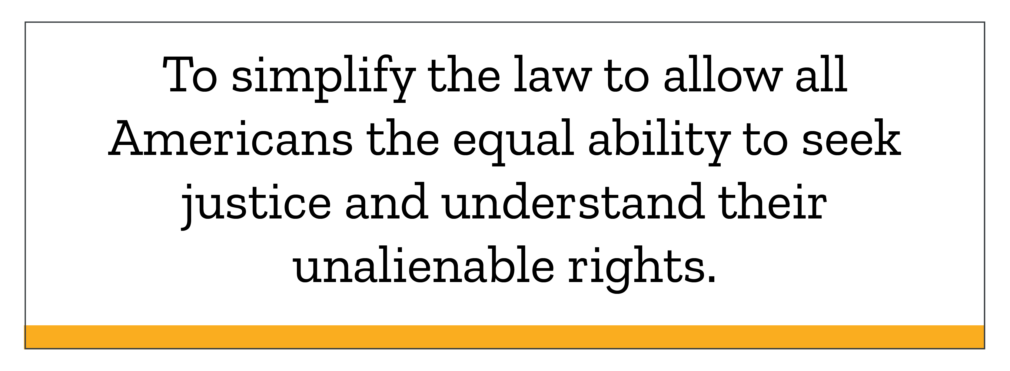 To simplify the law to allow all Americans the equal ability to seek justice and understand their unalienable rights.